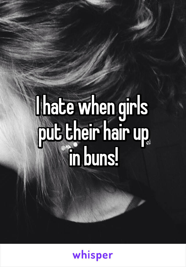 I hate when girls 
put their hair up
 in buns! 