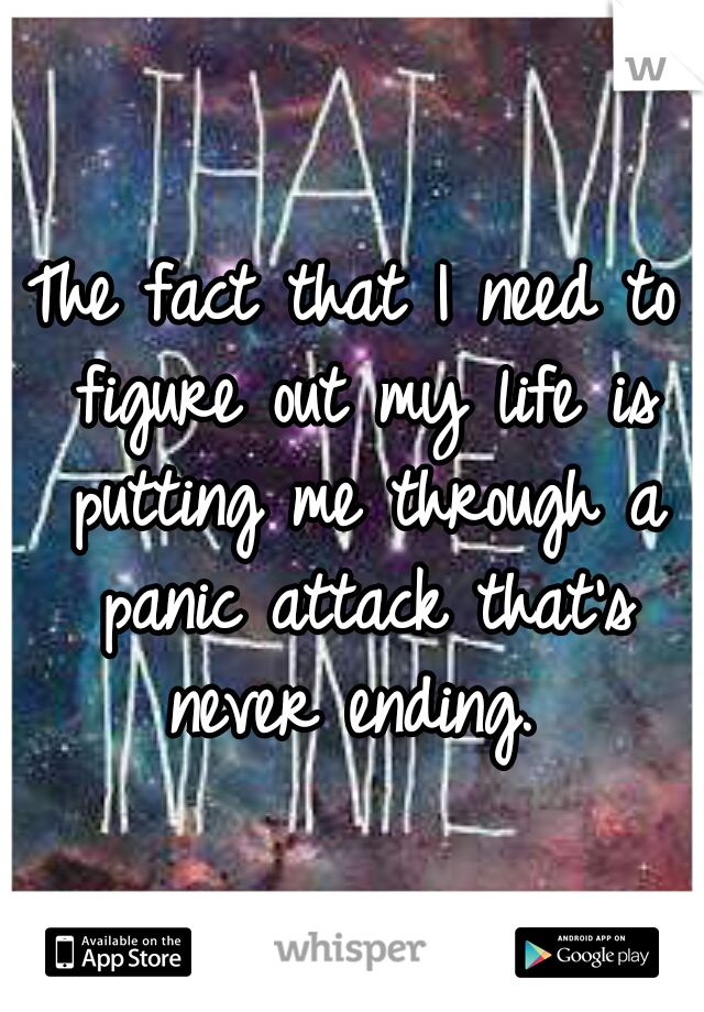 The fact that I need to figure out my life is putting me through a panic attack that's never ending. 