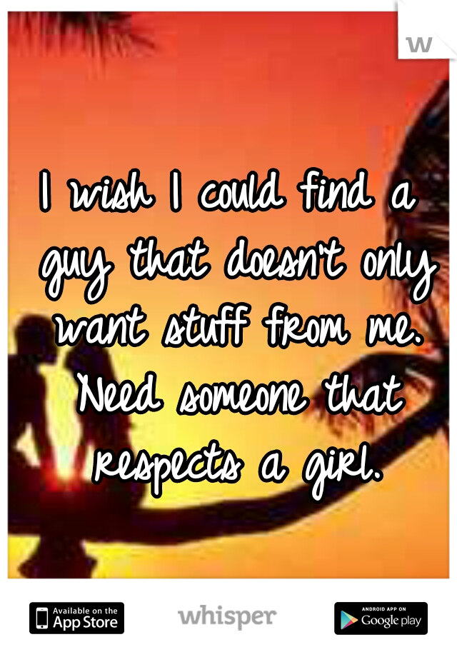 I wish I could find a guy that doesn't only want stuff from me. Need someone that respects a girl.