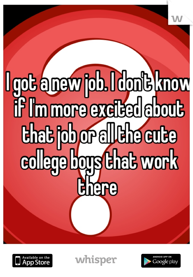 I got a new job. I don't know if I'm more excited about that job or all the cute college boys that work there 