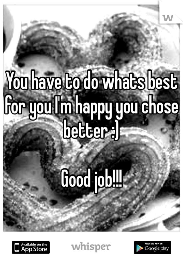 You have to do whats best for you I'm happy you chose better :) 

Good job!!!