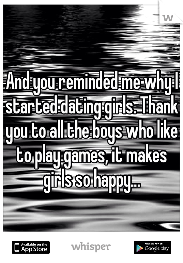 And you reminded me why I started dating girls. Thank you to all the boys who like to play games, it makes girls so happy... 