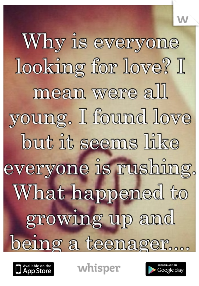 Why is everyone looking for love? I mean were all young. I found love but it seems like everyone is rushing. What happened to growing up and being a teenager.... 