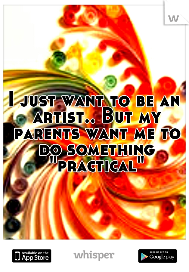 I just want to be an artist.. But my parents want me to do something "practical"