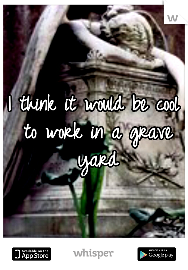 I think it would be cool to work in a grave yard