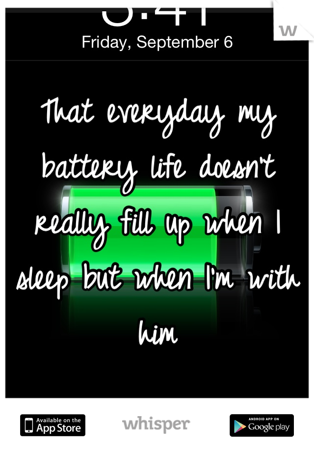 That everyday my battery life doesn't really fill up when I sleep but when I'm with him