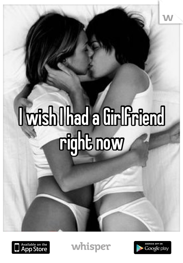 I wish I had a Girlfriend right now