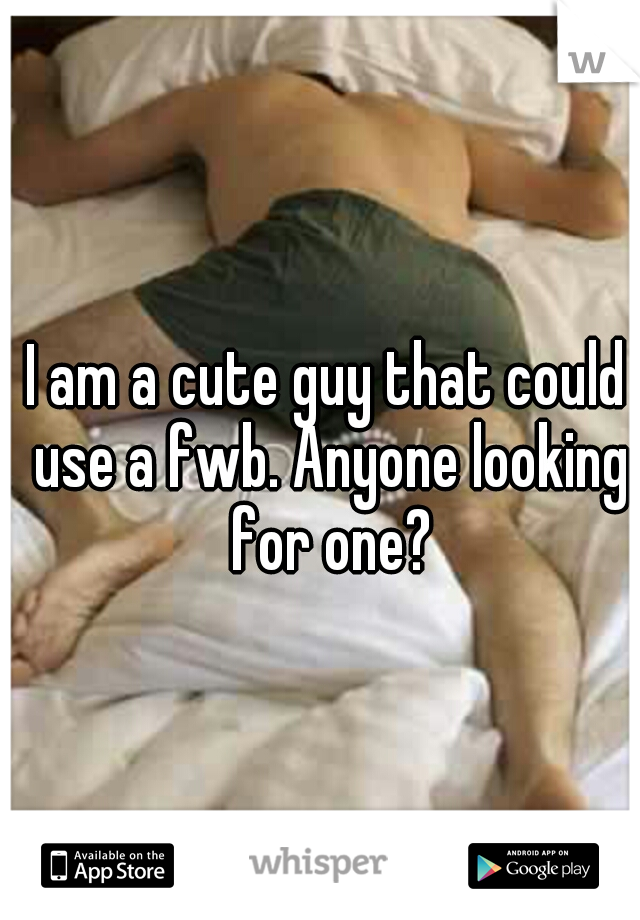 I am a cute guy that could use a fwb. Anyone looking for one?