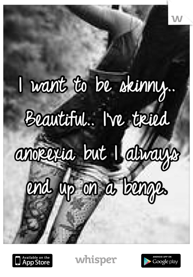 I want to be skinny.. Beautiful.. I've tried anorexia but I always end up on a benge. 