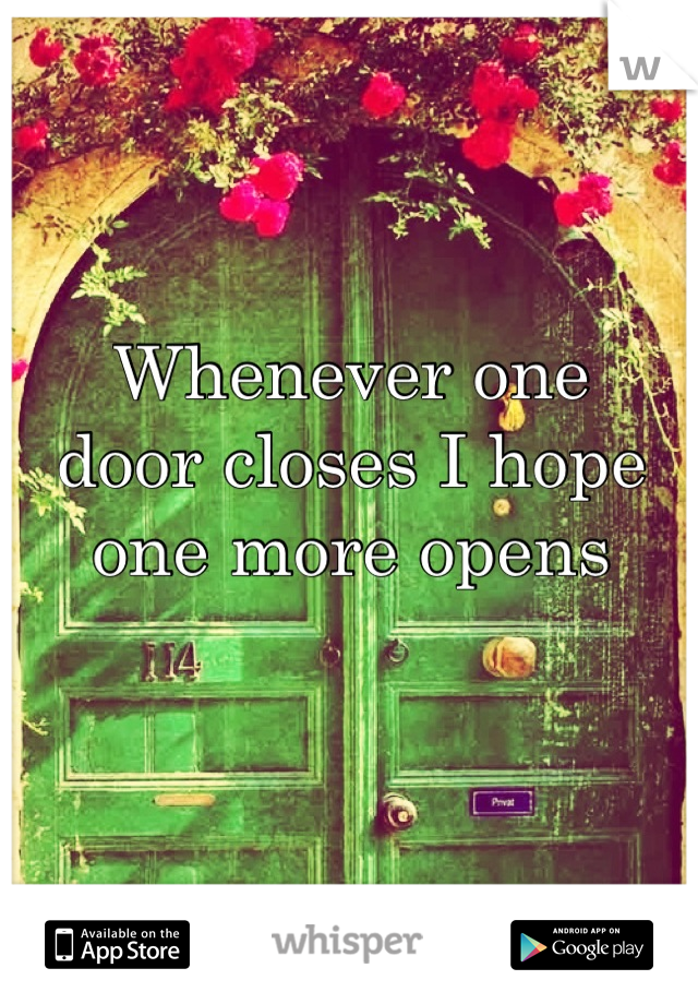 Whenever one 
door closes I hope 
one more opens