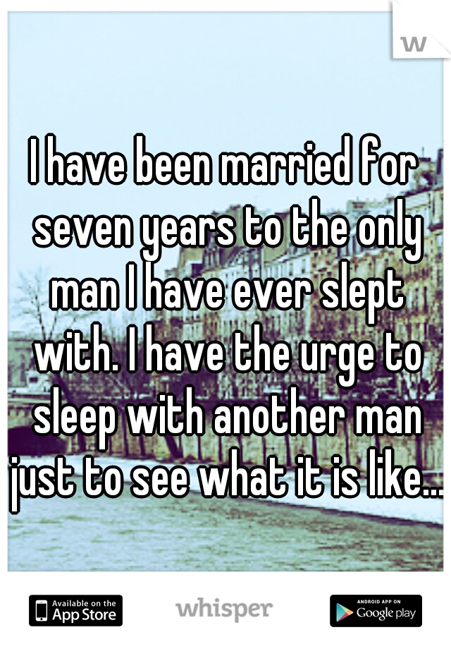 I have been married for seven years to the only man I have ever slept with. I have the urge to sleep with another man just to see what it is like...