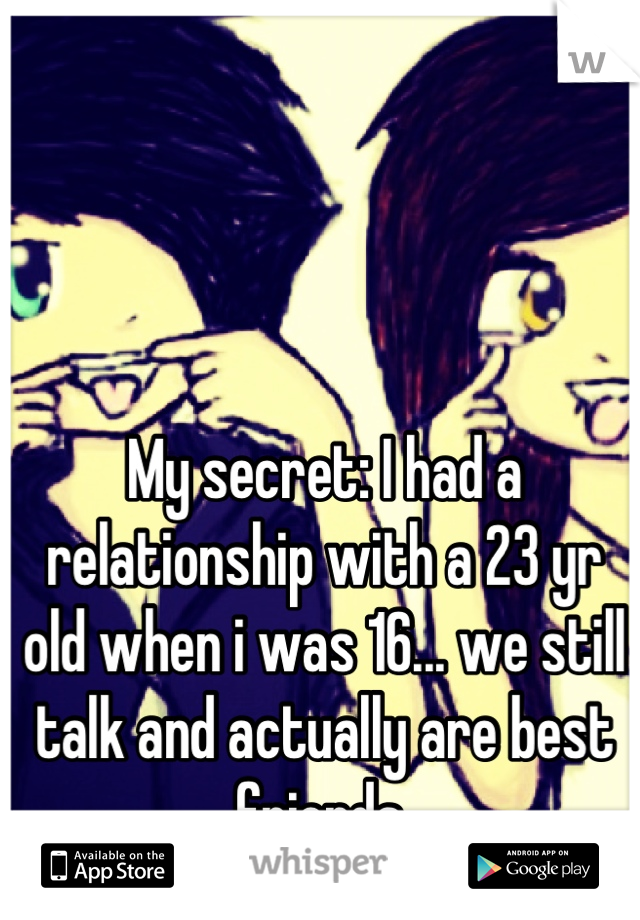 My secret: I had a relationship with a 23 yr old when i was 16... we still talk and actually are best friends 