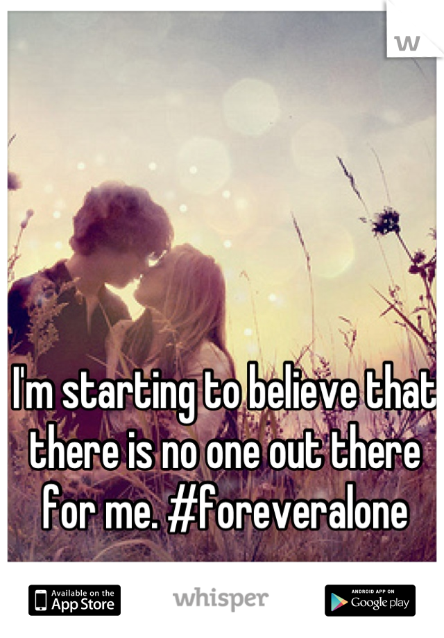 I'm starting to believe that there is no one out there for me. #foreveralone