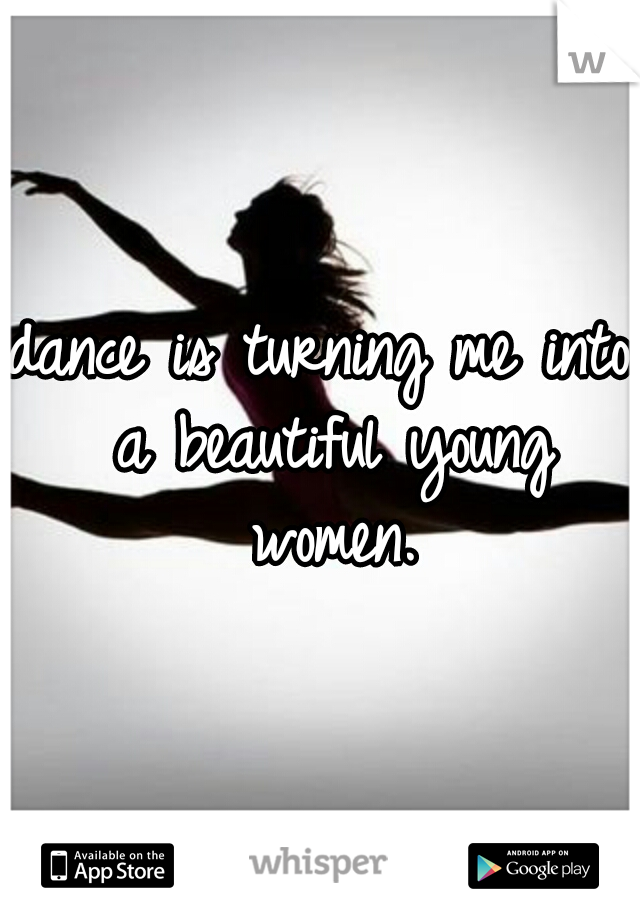 dance is turning me into a beautiful young women.