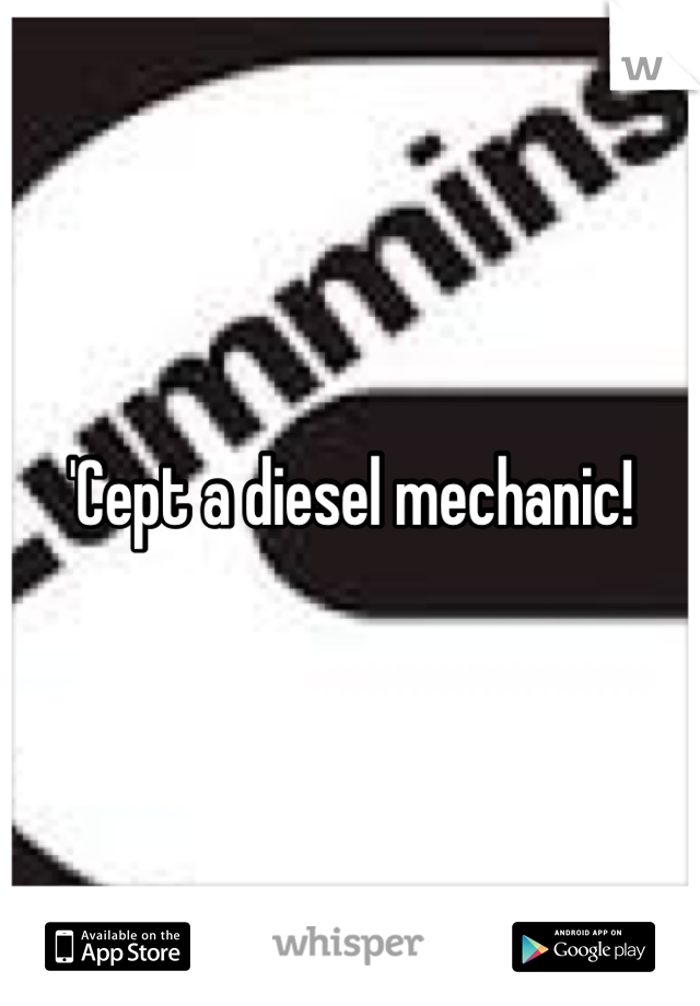 'Cept a diesel mechanic!