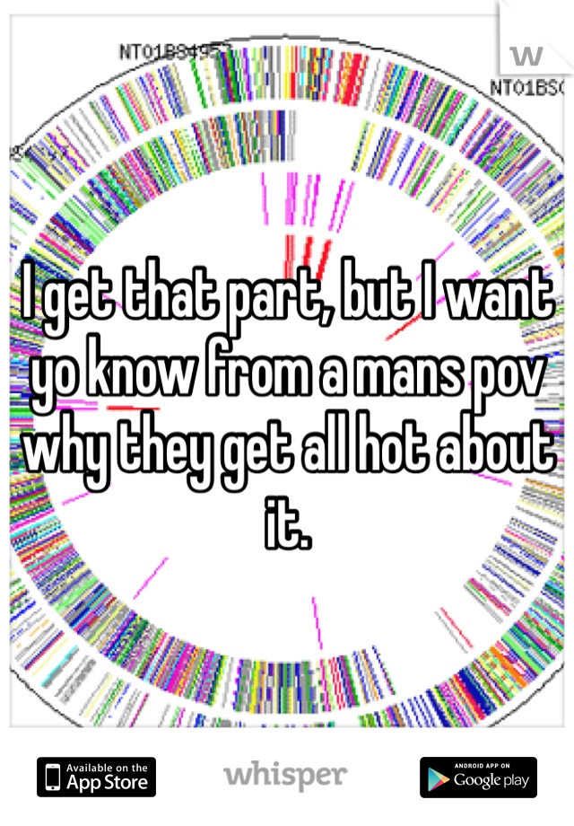 I get that part, but I want yo know from a mans pov why they get all hot about it.