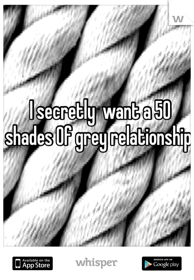  I secretly  want a 50 shades Of grey relationship