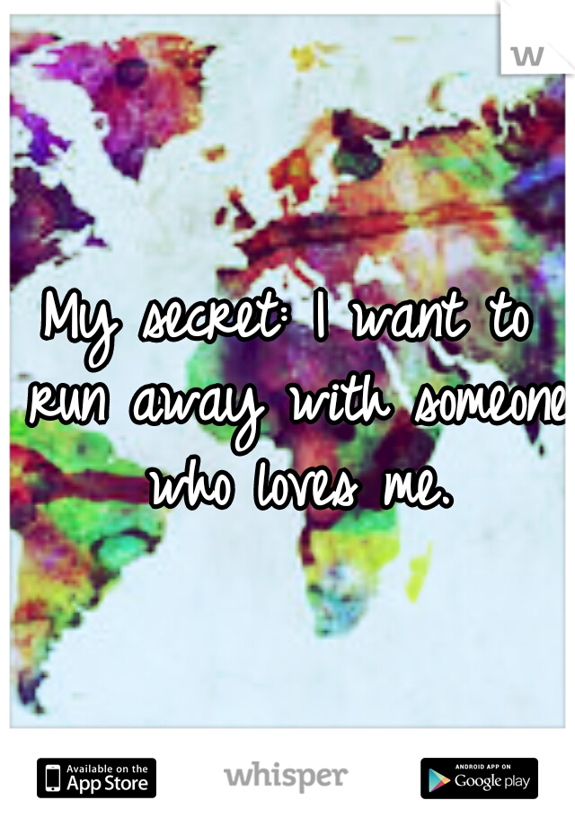 My secret: I want to run away with someone who loves me.