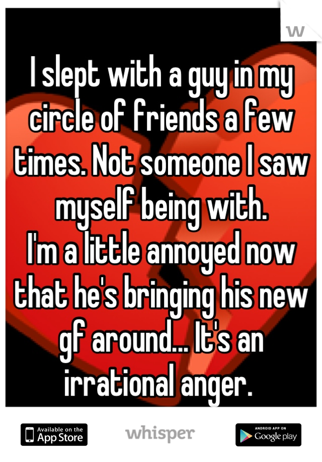 I slept with a guy in my circle of friends a few times. Not someone I saw myself being with. 
I'm a little annoyed now that he's bringing his new gf around... It's an irrational anger. 