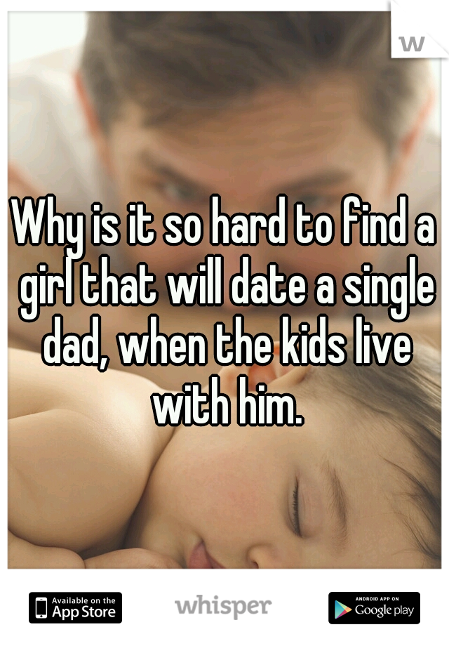 Why is it so hard to find a girl that will date a single dad, when the kids live with him.