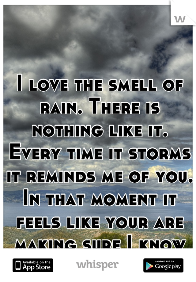 I love the smell of rain. There is nothing like it.  Every time it storms it reminds me of you. In that moment it feels like your are making sure I know you are still with me. 