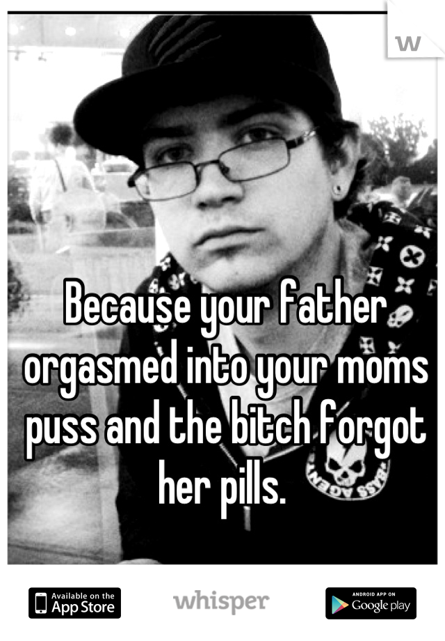 Because your father orgasmed into your moms puss and the bitch forgot her pills. 