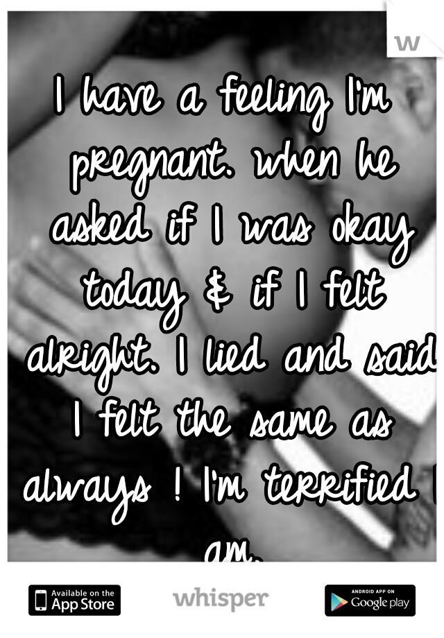 I have a feeling I'm pregnant. when he asked if I was okay today & if I felt alright. I lied and said I felt the same as always ! I'm terrified I am.