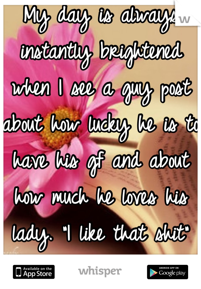 My day is always instantly brightened when I see a guy post about how lucky he is to have his gf and about how much he loves his lady. "I like that shit" aha <3 ^_^