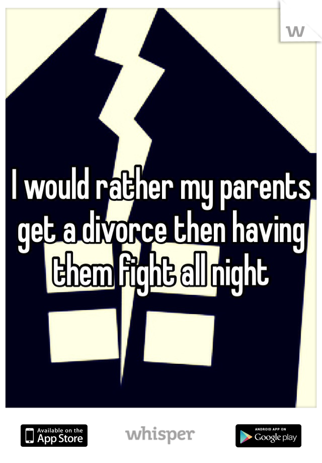 I would rather my parents get a divorce then having them fight all night  