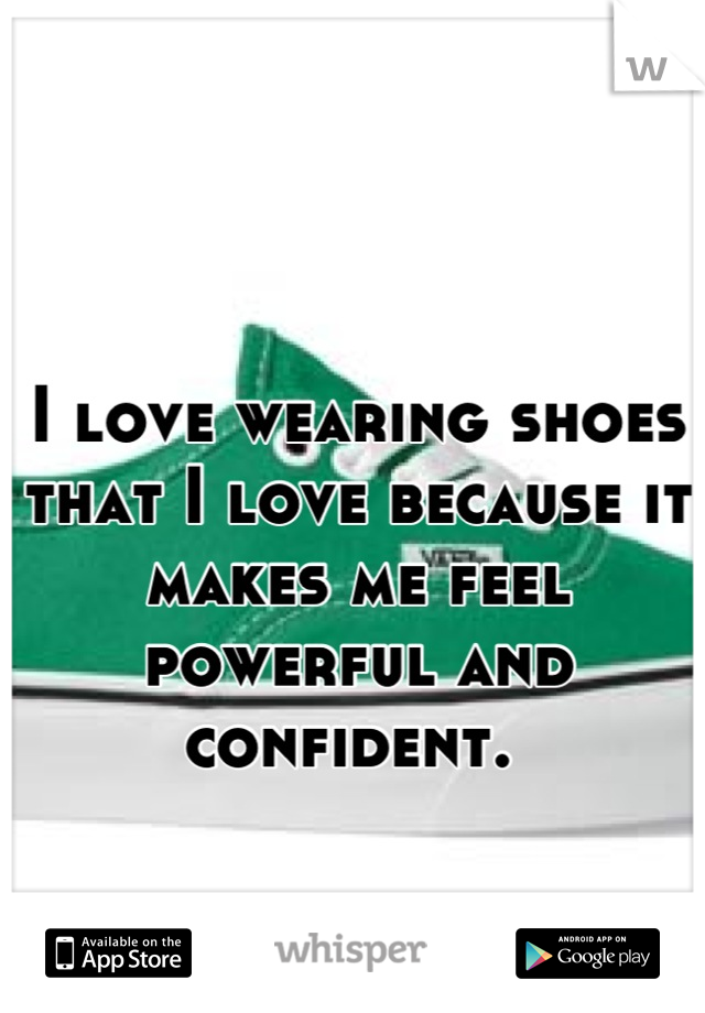 I love wearing shoes that I love because it makes me feel powerful and confident. 