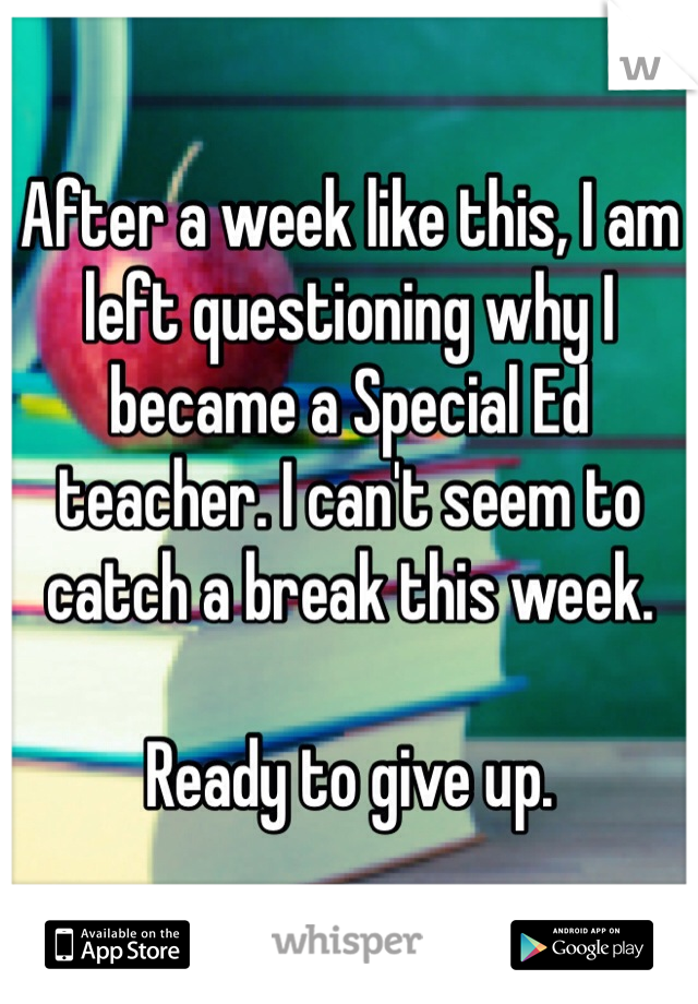 After a week like this, I am left questioning why I became a Special Ed teacher. I can't seem to catch a break this week.

Ready to give up.