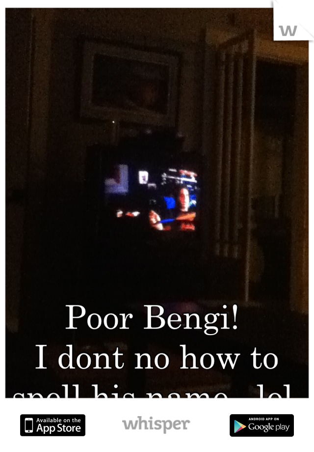 Poor Bengi!
 I dont no how to spell his name...lol