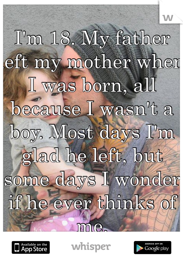 I'm 18. My father left my mother when I was born, all because I wasn't a boy. Most days I'm glad he left, but some days I wonder if he ever thinks of me.