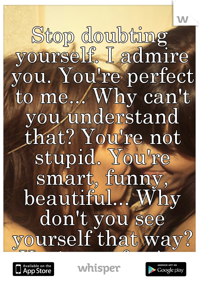 Stop doubting yourself. I admire you. You're perfect to me... Why can't you understand that? You're not stupid. You're smart, funny, beautiful... Why don't you see yourself that way? You're perfection