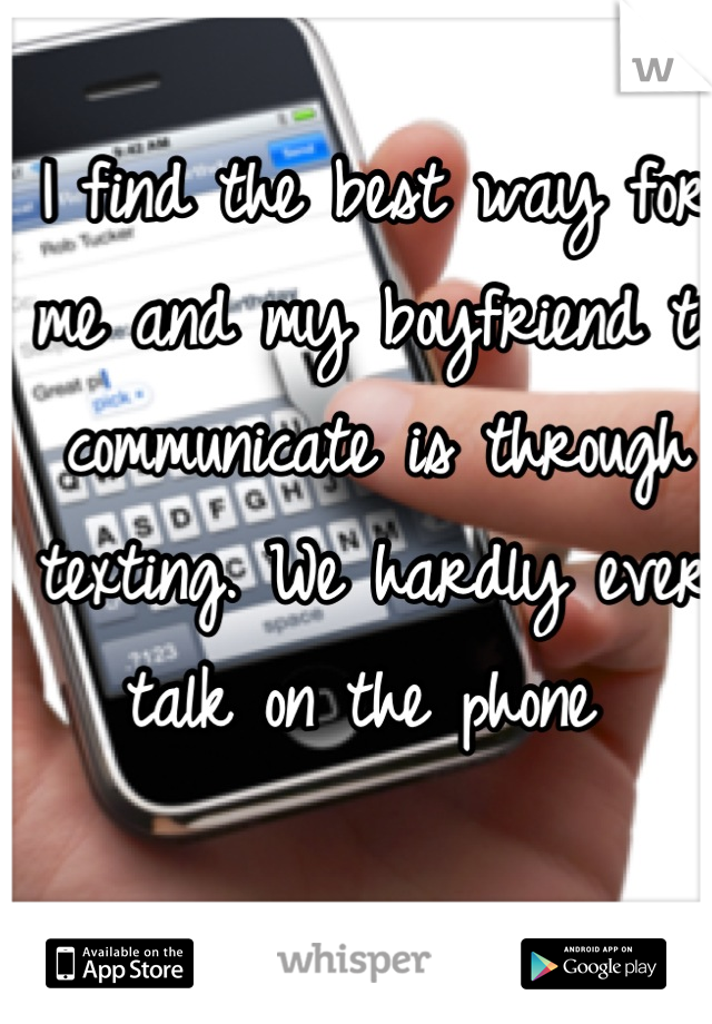 I find the best way for me and my boyfriend to communicate is through texting. We hardly ever talk on the phone 