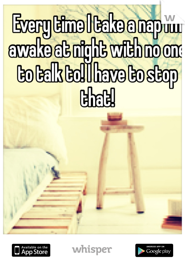 Every time I take a nap I'm awake at night with no one to talk to! I have to stop that!