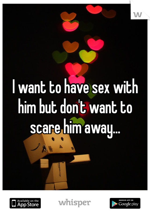 I want to have sex with him but don't want to scare him away... 