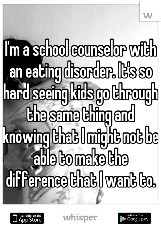 I'm a school counselor with an eating disorder. It's so hard seeing kids go through the same thing and knowing that I might not be able to make the difference that I want to.