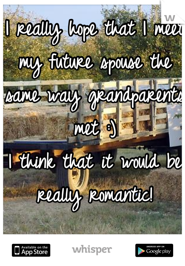 I really hope that I meet my future spouse the same way grandparents met :)
I think that it would be really romantic!