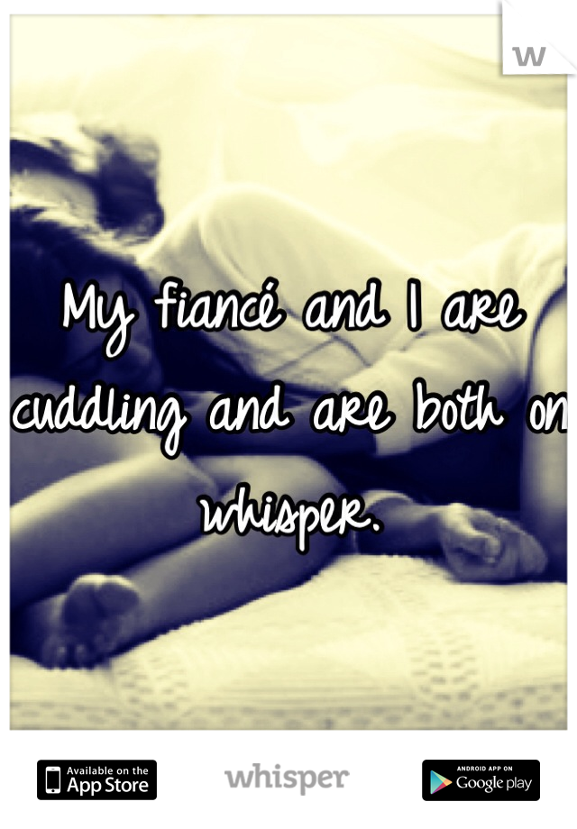 My fiancé and I are cuddling and are both on whisper.