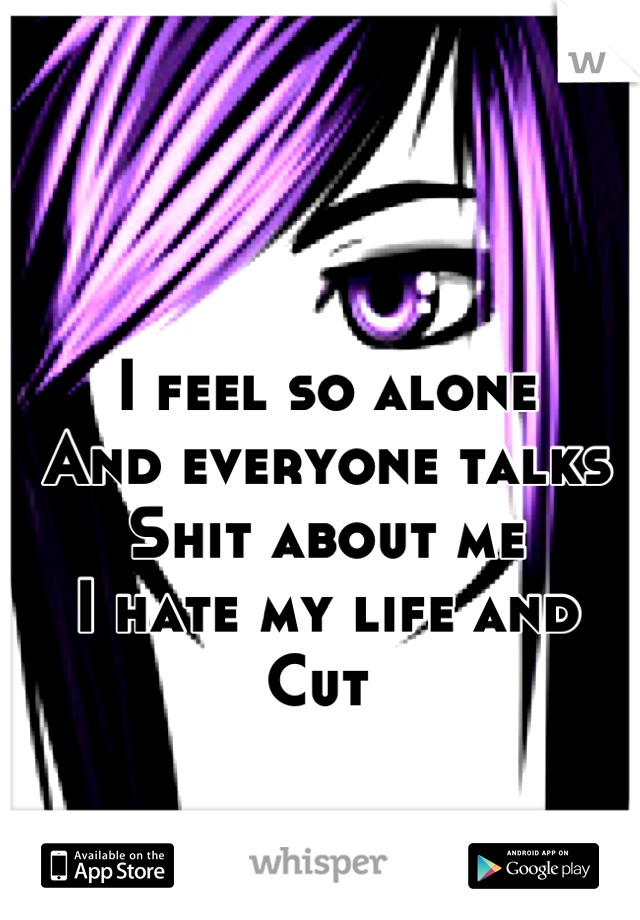 I feel so alone 
And everyone talks
Shit about me
I hate my life and 
Cut 