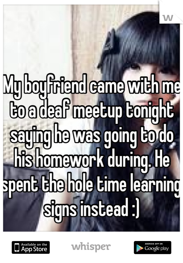 My boyfriend came with me to a deaf meetup tonight saying he was going to do his homework during. He spent the hole time learning signs instead :)