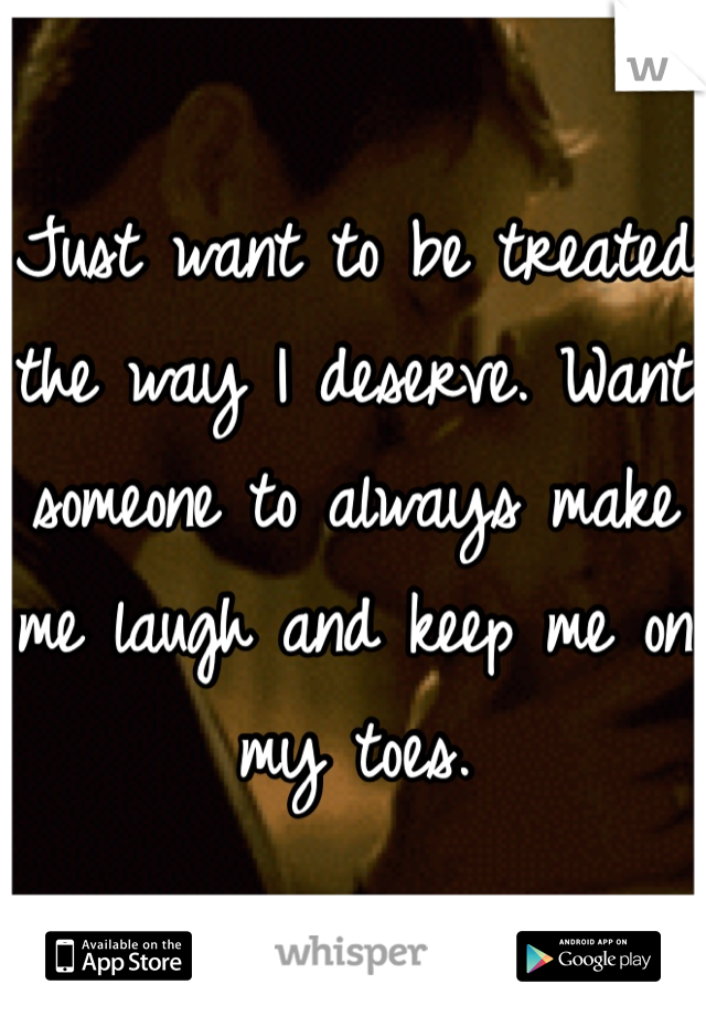 Just want to be treated the way I deserve. Want someone to always make me laugh and keep me on my toes. 