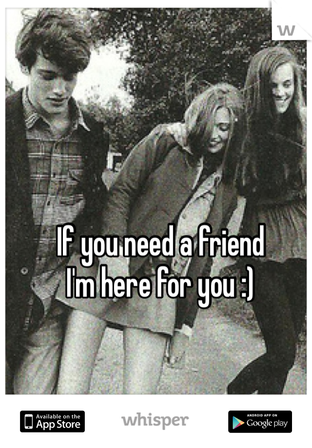 If you need a friend 
I'm here for you :)