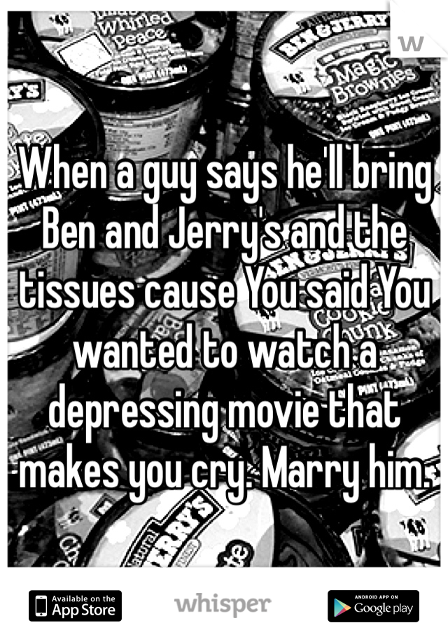 When a guy says he'll bring Ben and Jerry's and the tissues cause You said You wanted to watch a depressing movie that makes you cry. Marry him. 