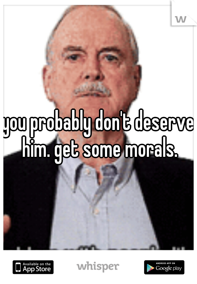 you probably don't deserve him. get some morals.