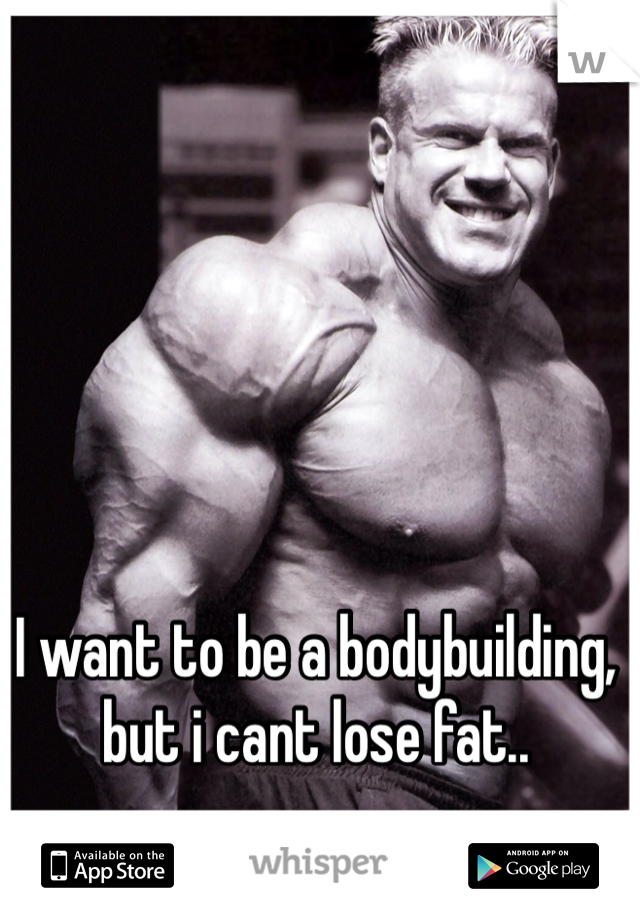 I want to be a bodybuilding, but i cant lose fat.. 