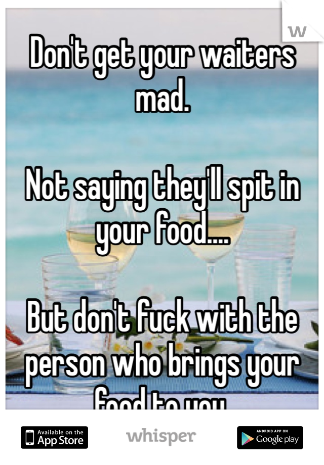 Don't get your waiters mad.

Not saying they'll spit in your food....

But don't fuck with the person who brings your food to you.