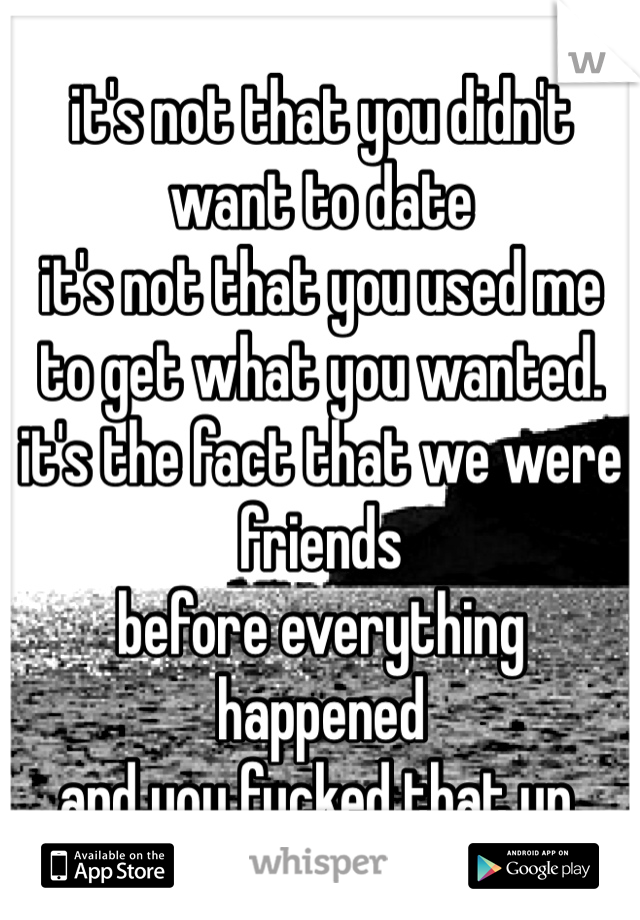 it's not that you didn't want to date
it's not that you used me to get what you wanted. 
it's the fact that we were friends 
before everything happened
and you fucked that up. 
