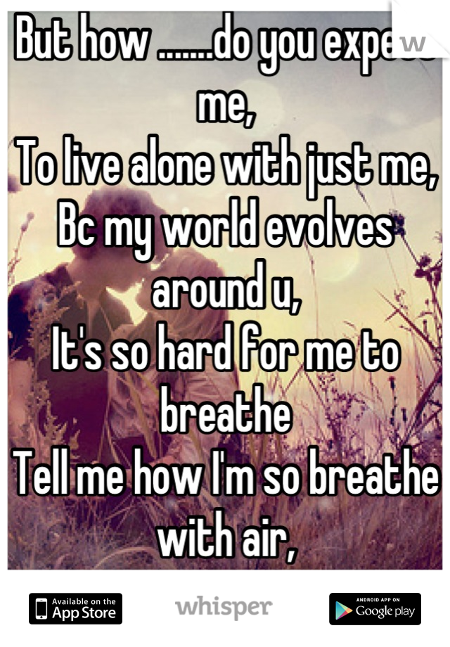 But how .......do you expect me,
To live alone with just me,
Bc my world evolves around u,
It's so hard for me to breathe
Tell me how I'm so breathe with air,
No air , air 

